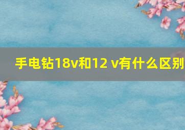 手电钻18v和12 v有什么区别